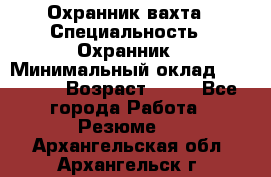 Охранник вахта › Специальность ­ Охранник › Минимальный оклад ­ 55 000 › Возраст ­ 43 - Все города Работа » Резюме   . Архангельская обл.,Архангельск г.